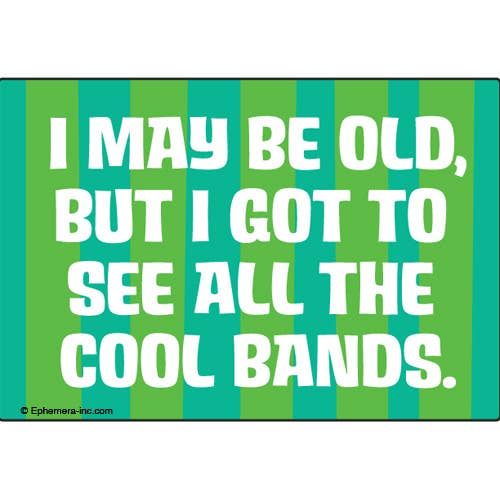 I may be old, but I got to see all the cool bands.